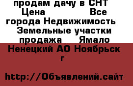 продам дачу в СНТ › Цена ­ 500 000 - Все города Недвижимость » Земельные участки продажа   . Ямало-Ненецкий АО,Ноябрьск г.